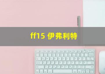 ff15 伊弗利特